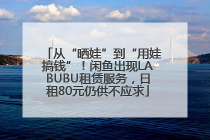 从“晒娃”到“用娃搞钱”！闲鱼出现LABUBU租赁服务，日租80元仍供不应求