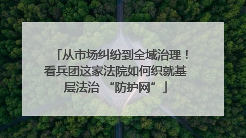 从市场纠纷到全域治理！看兵团这家法院如何织就基层法治 “防护网”