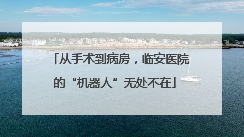 从手术到病房，临安医院的“机器人”无处不在