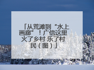 从荒滩到“水上画廊”！广信这里火了乡村 乐了村民（图）
