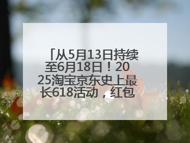 从5月13日持续至6月18日！2025淘宝京东史上最长618活动，红包领取入口