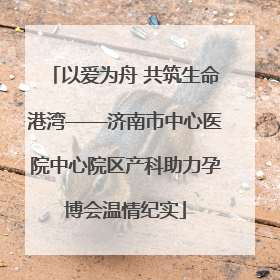 以爱为舟 共筑生命港湾——济南市中心医院中心院区产科助力孕博会温情纪实