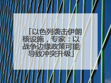 以色列袭击伊朗核设施，专家：以战争边缘政策可能导致冲突升级