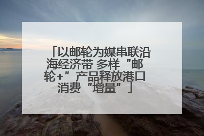 以邮轮为媒串联沿海经济带 多样“邮轮+”产品释放港口消费“增量”