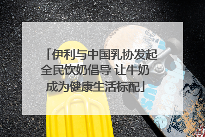 伊利与中国乳协发起全民饮奶倡导 让牛奶成为健康生活标配