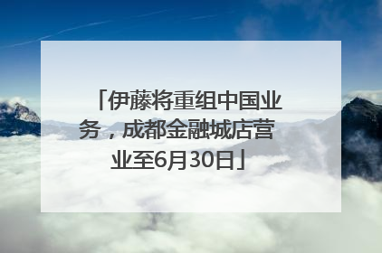 伊藤将重组中国业务，成都金融城店营业至6月30日