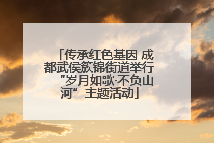 传承红色基因 成都武侯簇锦街道举行“岁月如歌·不负山河”主题活动