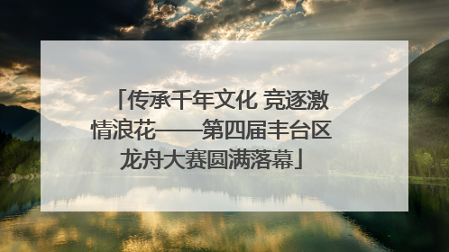 传承千年文化 竞逐激情浪花——第四届丰台区龙舟大赛圆满落幕