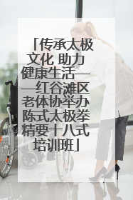 传承太极文化 助力健康生活——红谷滩区老体协举办陈式太极拳精要十八式培训班