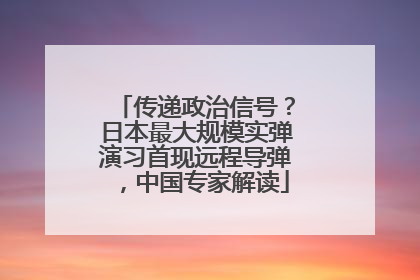 传递政治信号？日本最大规模实弹演习首现远程导弹，中国专家解读