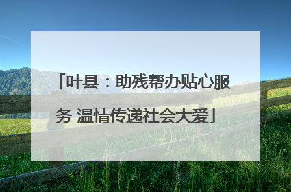 叶县：助残帮办贴心服务 温情传递社会大爱