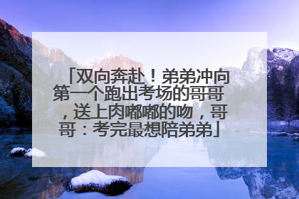 双向奔赴！弟弟冲向第一个跑出考场的哥哥，送上肉嘟嘟的吻，哥哥：考完最想陪弟弟
