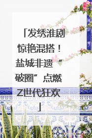 发绣淮剧惊艳混搭！盐城非遗“破圈”点燃Z世代狂欢