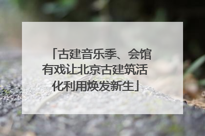 古建音乐季、会馆有戏让北京古建筑活化利用焕发新生