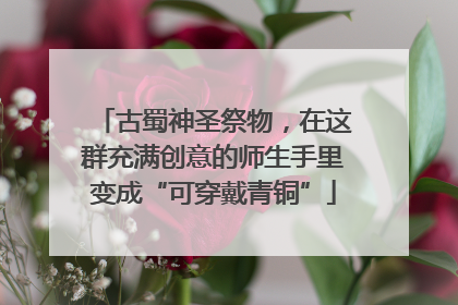 古蜀神圣祭物，在这群充满创意的师生手里变成“可穿戴青铜”