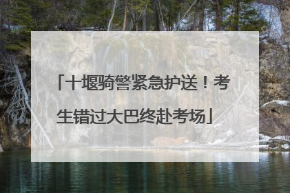 十堰骑警紧急护送！考生错过大巴终赴考场