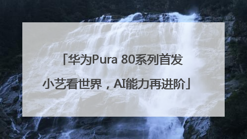 华为Pura 80系列首发小艺看世界，AI能力再进阶