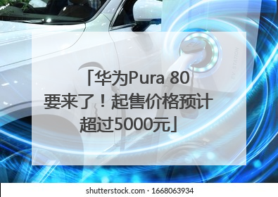 华为Pura 80要来了！起售价格预计超过5000元