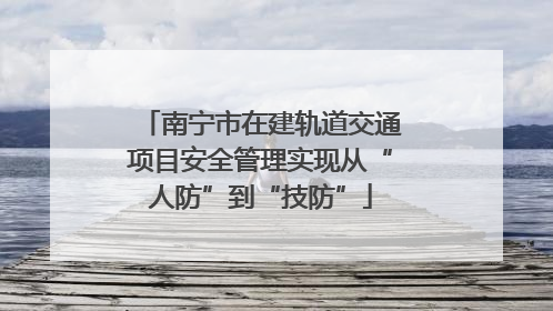 南宁市在建轨道交通项目安全管理实现从“人防”到“技防”