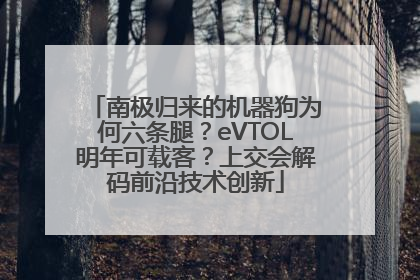 南极归来的机器狗为何六条腿？eVTOL明年可载客？上交会解码前沿技术创新