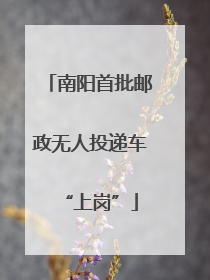 南阳首批邮政无人投递车“上岗”
