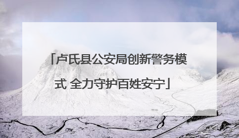 卢氏县公安局创新警务模式 全力守护百姓安宁