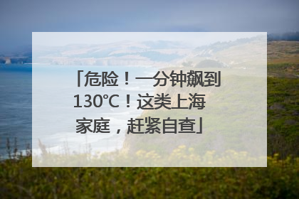危险！一分钟飙到130℃！这类上海家庭，赶紧自查