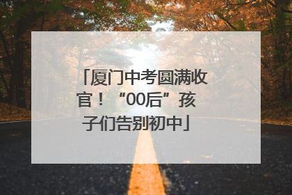 厦门中考圆满收官！“00后”孩子们告别初中