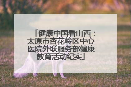 健康中国看山西：太原市杏花岭区中心医院外联服务部健康教育活动纪实