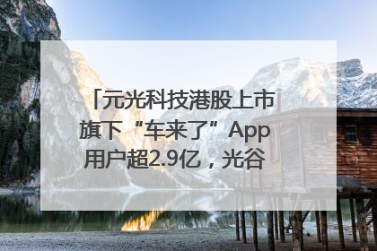 元光科技港股上市 旗下“车来了”App用户超2.9亿，光谷上市公司增至69家