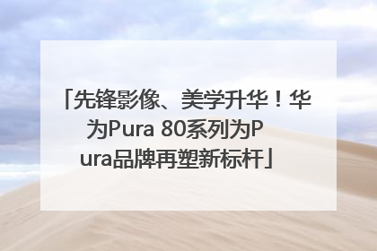 先锋影像、美学升华！华为Pura 80系列为Pura品牌再塑新标杆