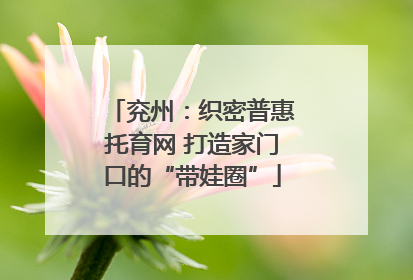 兖州：织密普惠托育网 打造家门口的“带娃圈”