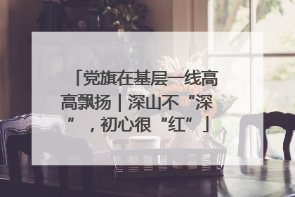 党旗在基层一线高高飘扬｜深山不“深”，初心很“红”