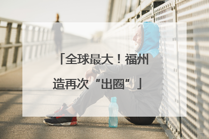 全球最大！福州造再次“出圈”