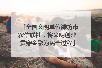 全国文明单位潍坊市农信联社：将文明创建贯穿金融为民全过程
