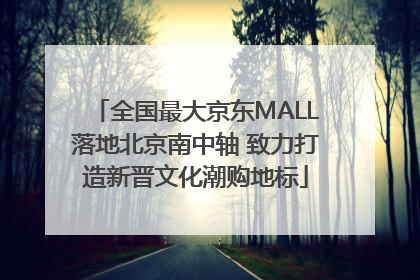 全国最大京东MALL落地北京南中轴 致力打造新晋文化潮购地标