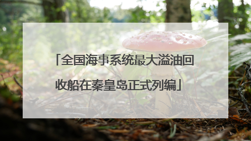 全国海事系统最大溢油回收船在秦皇岛正式列编
