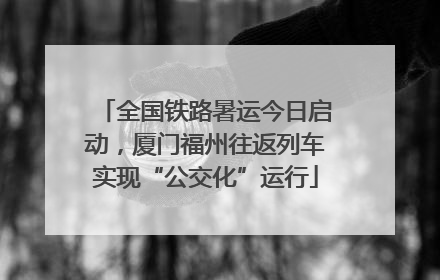 全国铁路暑运今日启动，厦门福州往返列车实现“公交化”运行