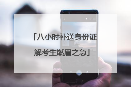 八小时补送身份证 解考生燃眉之急