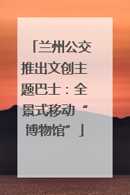 兰州公交推出文创主题巴士：全景式移动“博物馆”