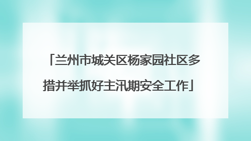 兰州市城关区杨家园社区多措并举抓好主汛期安全工作