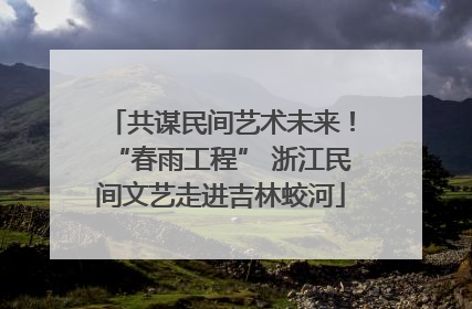 共谋民间艺术未来！“春雨工程” 浙江民间文艺走进吉林蛟河