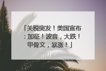 关税突发！美国宣布：加征！波音，大跌！甲骨文，暴涨！