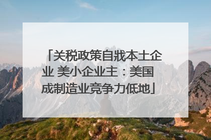 关税政策自戕本土企业 美小企业主：美国成制造业竞争力低地