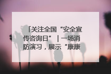 关注全国“安全宣传咨询日”｜一场消防演习，展示“康康”应急实力
