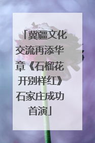 冀疆文化交流再添华章《石榴花开别样红》石家庄成功首演