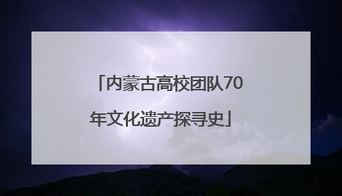 内蒙古高校团队70年文化遗产探寻史