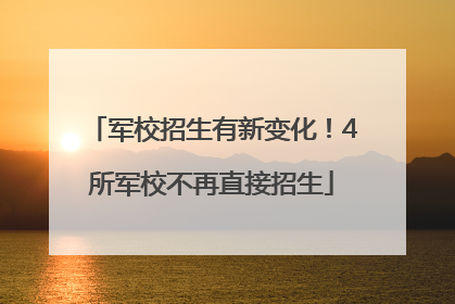 军校招生有新变化！4所军校不再直接招生