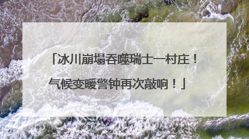 冰川崩塌吞噬瑞士一村庄！气候变暖警钟再次敲响！