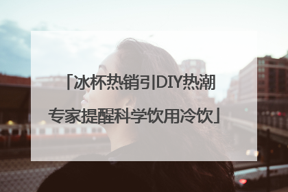 冰杯热销引DIY热潮 专家提醒科学饮用冷饮